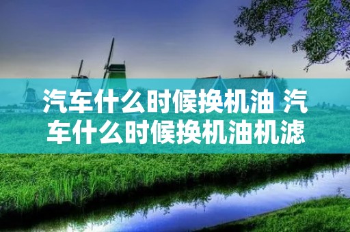 汽车什么时候换机油 汽车什么时候换机油机滤 汽车什么时候换机油 汽车什么时候换机油机滤