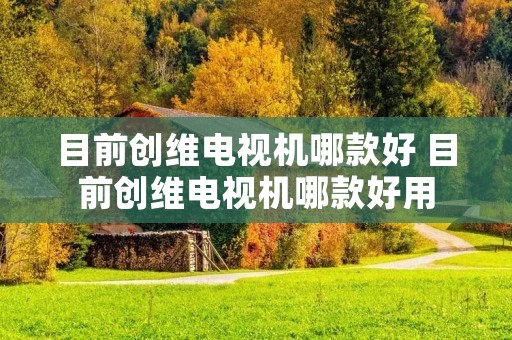 目前创维电视机哪款好 目前创维电视机哪款好用 目前创维电视机哪款好 目前创维电视机哪款好用