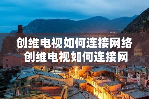 创维电视如何连接网络 创维电视如何连接网络机顶盒