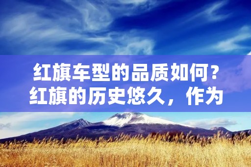 红旗车型的品质如何?红旗的历史悠久,作为中国汽车工业的代表品牌,一直以来都备受关注。那么,红旗车型到底怎么样呢?在本文中,将从外观设计、内部配置、动力系统以及安全性能等方面对红旗车型进行详细描述,为读者提供全面的了解。 红旗车型的品质如何?红旗的历史悠久,作为中国汽车工业的代表品牌,一直以来都备受关注。那么,红旗车型到底怎么样呢?在本文中,将从外观设计、内部配置、动力系统以及安全性能等方面对红旗车型进行详细描述,为读者提供全面的了解。