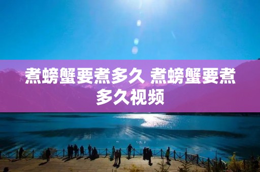 煮螃蟹要煮多久 煮螃蟹要煮多久视频
