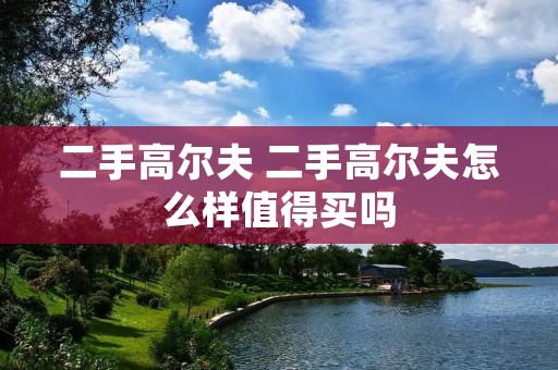 二手高尔夫 二手高尔夫怎么样值得买吗