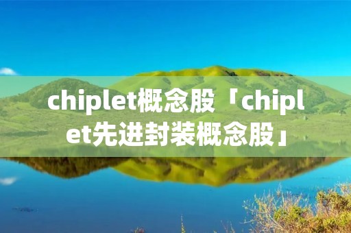 chiplet概念股「chiplet先进封装概念股」