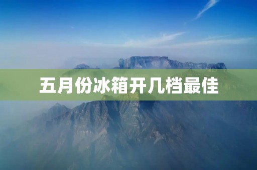 五月份冰箱开几档最佳 五月份冰箱开几档最佳