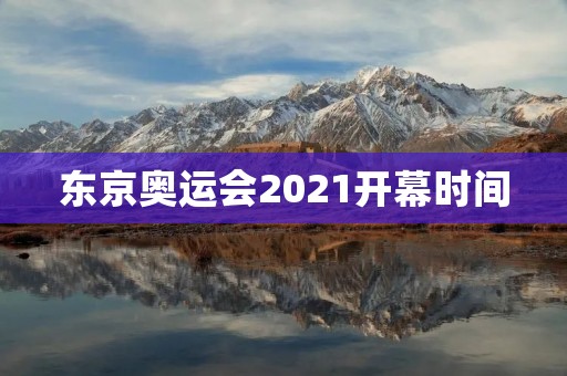 东京奥运会2021开幕时间：绚烂的体育盛宴即将拉开帷幕