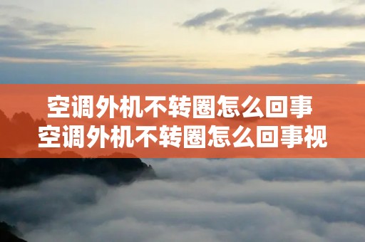 空调外机不转圈怎么回事 空调外机不转圈怎么回事视频教程 空调外机不转圈怎么回事 空调外机不转圈怎么回事视频教程