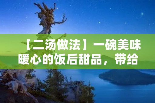 【二汤做法】一碗美味暖心的饭后甜品，带给你独特的味觉享受