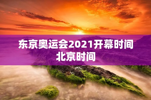 东京奥运会2021开幕时间北京时间：全球体育焦点即将点燃