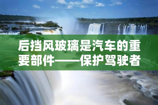 后挡风玻璃是汽车的重要部件——保护驾驶者免受风雨的侵扰，同时提供了良好的视野。本文将详细描述后挡风玻璃的功能、材料、制造工艺以及维护保养等方面的内容。