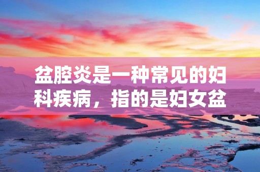 盆腔炎是一种常见的妇科疾病,指的是妇女盆腔内多种病原体感染引起的炎症。它主要发生在子宫内膜、输卵管、卵巢和周围组织,严重影响女性的生殖健康。盆腔炎的发病率逐年增加,给女性朋友的身体健康带来了很大的威胁。