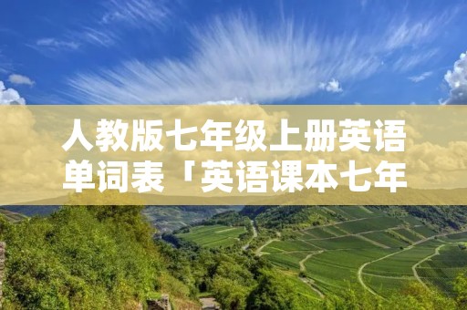 人教版七年级上册英语单词表「英语课本七年级上册单词表」 人教版七年级上册英语单词表「英语课本七年级上册单词表」