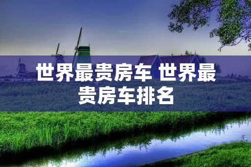 世界最贵房车 世界最贵房车排名