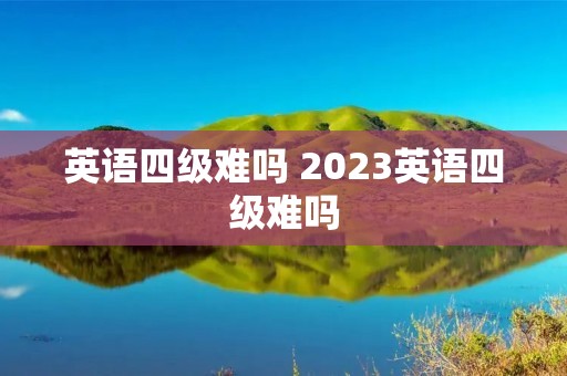 英语四级难吗 2023英语四级难吗 英语四级难吗 2023英语四级难吗