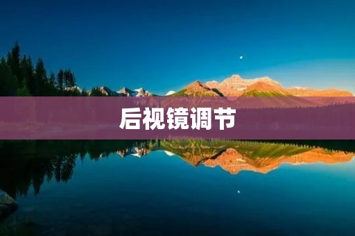 后视镜调节:让驾驶更安全、更便捷 后视镜调节:让驾驶更安全、更便捷