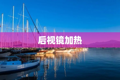 后视镜加热:提升驾驶安全的必备功能 后视镜加热:提升驾驶安全的必备功能
