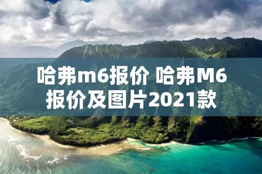 哈弗m6报价 哈弗M6报价及图片2021款