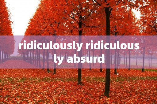 ridiculously ridiculously absurd ridiculously ridiculously absurd