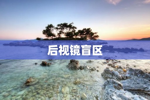 后视镜盲区:提高驾驶安全的重要注意事项 后视镜盲区:提高驾驶安全的重要注意事项