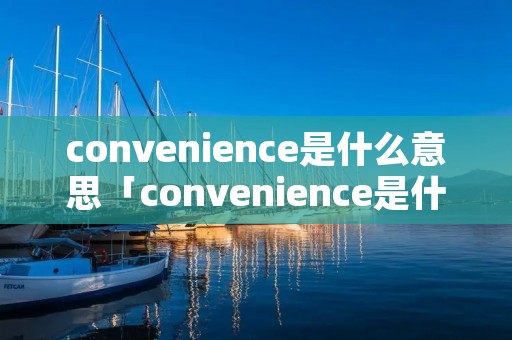 convenience是什么意思「convenience是什么意思英语翻译」