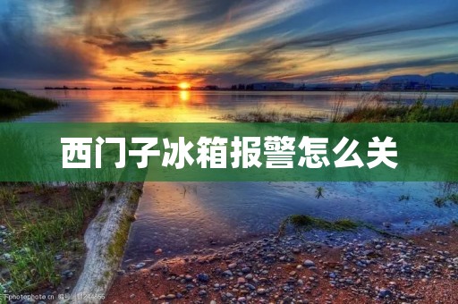 西门子冰箱报警怎么关 西门子冰箱报警怎么关