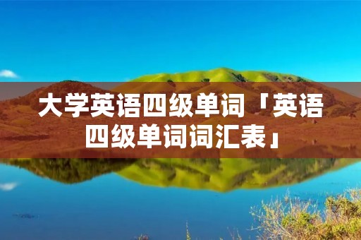 大学英语四级单词「英语四级单词词汇表」 大学英语四级单词「英语四级单词词汇表」