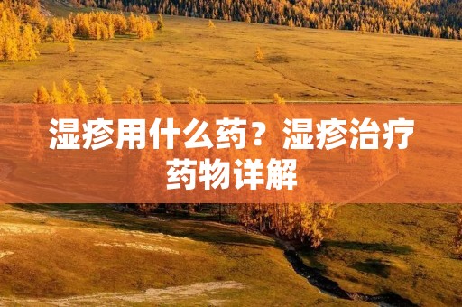 湿疹用什么药?湿疹治疗药物详解