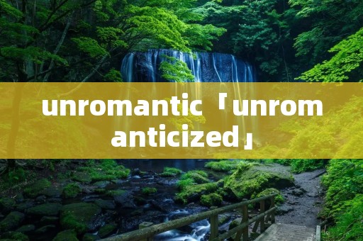 unromantic「unromanticized」 unromantic「unromanticized」
