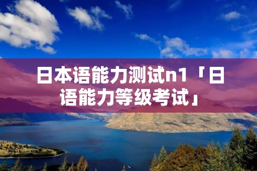日本语能力测试n1「日语能力等级考试」