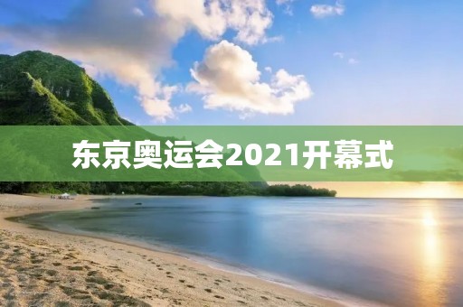 东京奥运会2021开幕式:一场璀璨的文化盛宴 东京奥运会2021开幕式:一场璀璨的文化盛宴