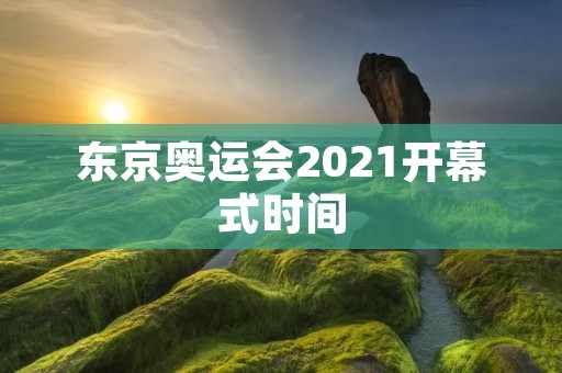 东京奥运会2021开幕式时间:一场璀璨的体育盛宴即将拉开帷幕 东京奥运会2021开幕式时间:一场璀璨的体育盛宴即将拉开帷幕