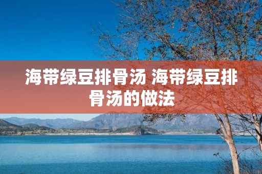 海带绿豆排骨汤 海带绿豆排骨汤的做法 海带绿豆排骨汤 海带绿豆排骨汤的做法