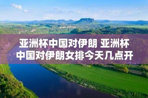 亚洲杯中国对伊朗 亚洲杯中国对伊朗女排今天几点开赛 亚洲杯中国对伊朗 亚洲杯中国对伊朗女排今天几点开赛