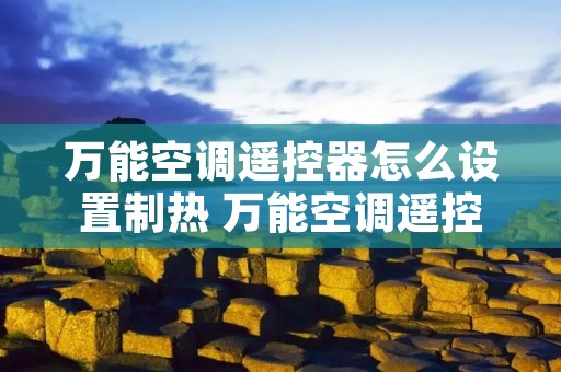 万能空调遥控器怎么设置制热 万能空调遥控器怎么使用制热 万能空调遥控器怎么设置制热 万能空调遥控器怎么使用制热