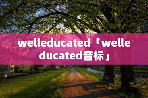 welleducated「welleducated音标」 welleducated「welleducated音标」