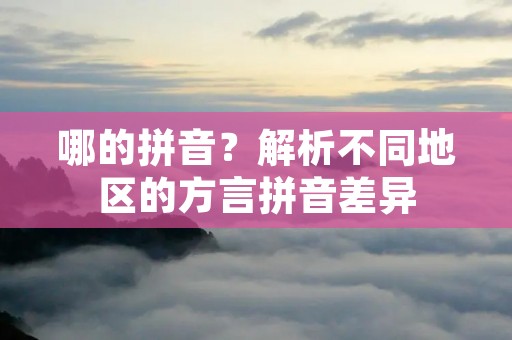 哪的拼音?解析不同地区的方言拼音差异
