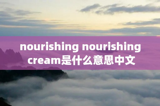 nourishing nourishing cream是什么意思中文