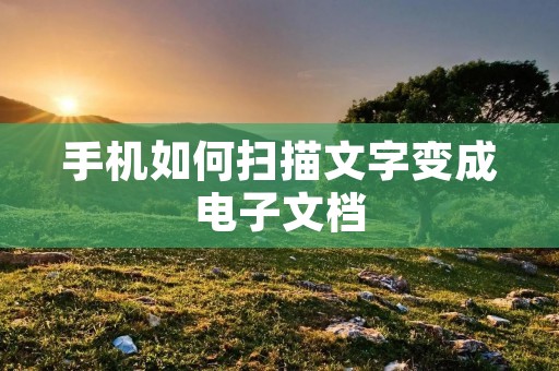 手机如何扫描文字变成电子文档