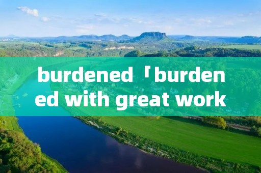 burdened「burdened with great working」
