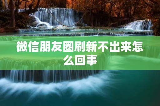 微信朋友圈刷新不出来怎么回事