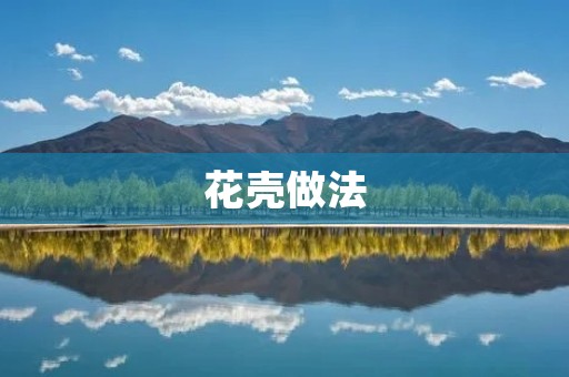 花壳做法:如何利用花壳制作美丽的手工艺品 花壳做法:如何利用花壳制作美丽的手工艺品