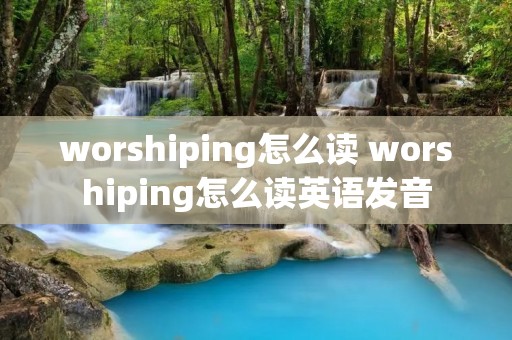 worshiping怎么读 worshiping怎么读英语发音