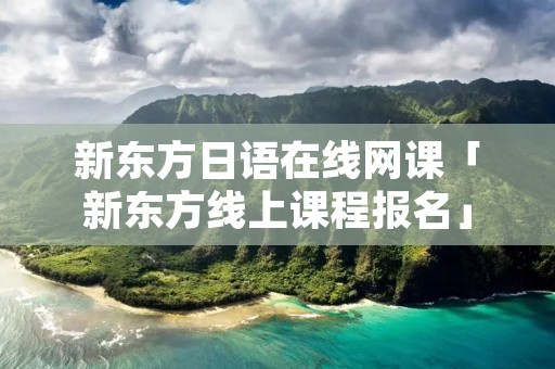 新东方日语在线网课「新东方线上课程报名」