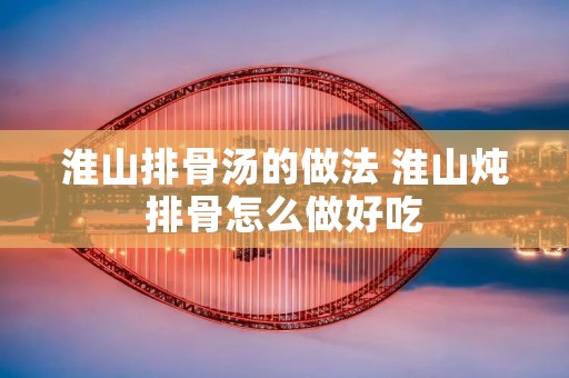 淮山排骨汤的做法 淮山炖排骨怎么做好吃