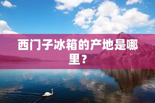 西门子冰箱的产地是哪里？