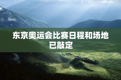 东京奥运会比赛日程和场地已敲定 东京奥运会比赛日程和场地已敲定