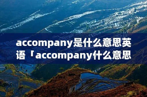 accompany是什么意思英语「accompany什么意思中文翻译」