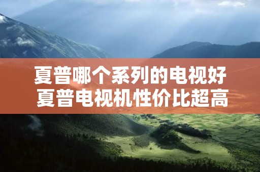 夏普哪个系列的电视好 夏普电视机性价比超高的型号 夏普哪个系列的电视好 夏普电视机性价比超高的型号