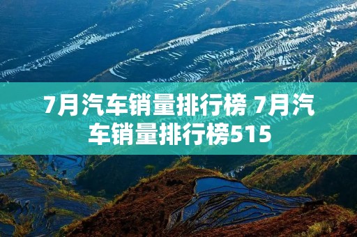 7月汽车销量排行榜 7月汽车销量排行榜515