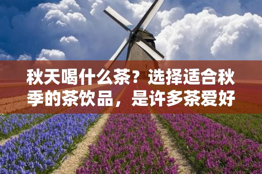 秋天喝什么茶?选择适合秋季的茶饮品,是许多茶爱好者在秋日的首要任务。秋天是一个渐凉的季节,气温逐渐下降,人们需要一些温暖的饮品来驱寒。在这个季节,一杯暖心的茶不仅可以暖身,还可以带来舒缓和放松的效果。接下来,本文将为您介绍几种适合秋天饮用的茶。