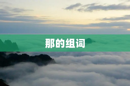 那的组词:那里、那边、那个、那样、那里面、那边儿、那边儿的、那边去、那边玩、那边吃